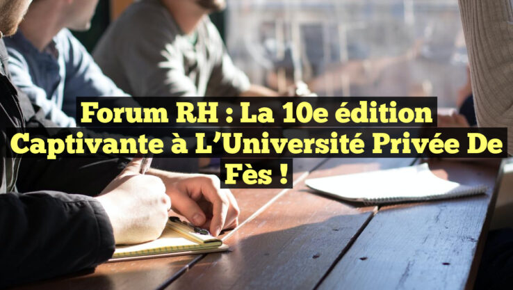 Forum RH : la 10e édition captivante à l’Université Privée de Fès !
