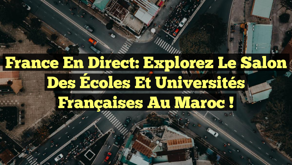 France en Direct: Explorez le Salon des Écoles et Universités Françaises au Maroc !