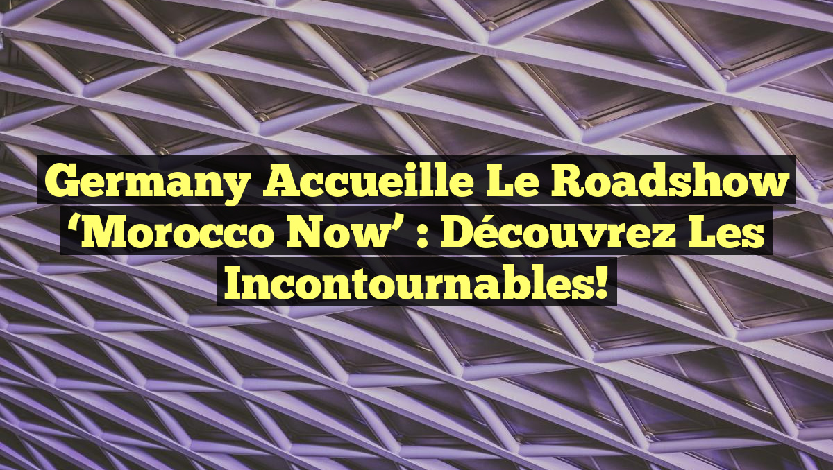 Germany Accueille le Roadshow &lsquo;Morocco Now&rsquo; : Découvrez les Incontournables!