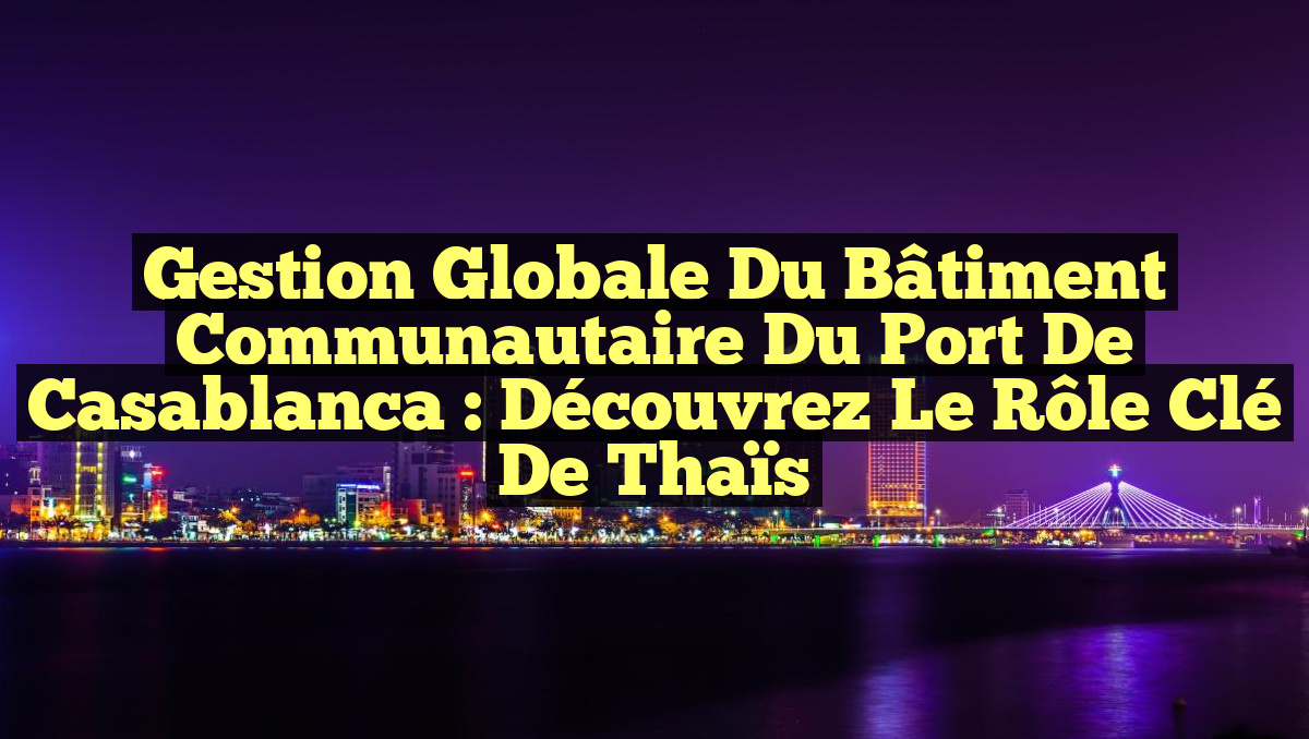 Gestion Globale du Bâtiment Communautaire du Port de Casablanca : Découvrez le Rôle Clé de Thaïs