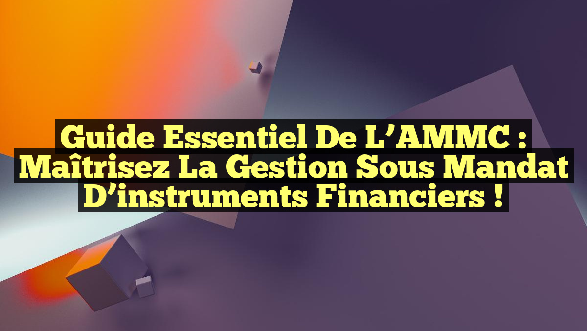 Guide essentiel de l’AMMC : Maîtrisez la gestion sous mandat d’instruments financiers !