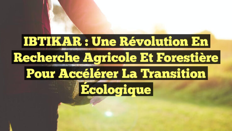 IBTIKAR : Une Révolution en Recherche Agricole et Forestière pour Accélérer la Transition Écologique