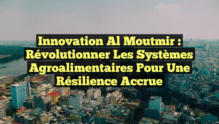 Innovation Al Moutmir : Révolutionner les systèmes agroalimentaires pour une résilience accrue