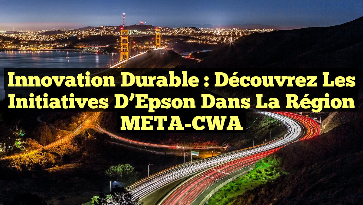 Innovation Durable : Découvrez les Initiatives d’Epson dans la Région META-CWA
