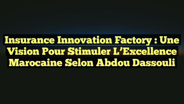 Insurance Innovation Factory : Une Vision Pour Stimuler l’Excellence Marocaine selon Abdou Dassouli