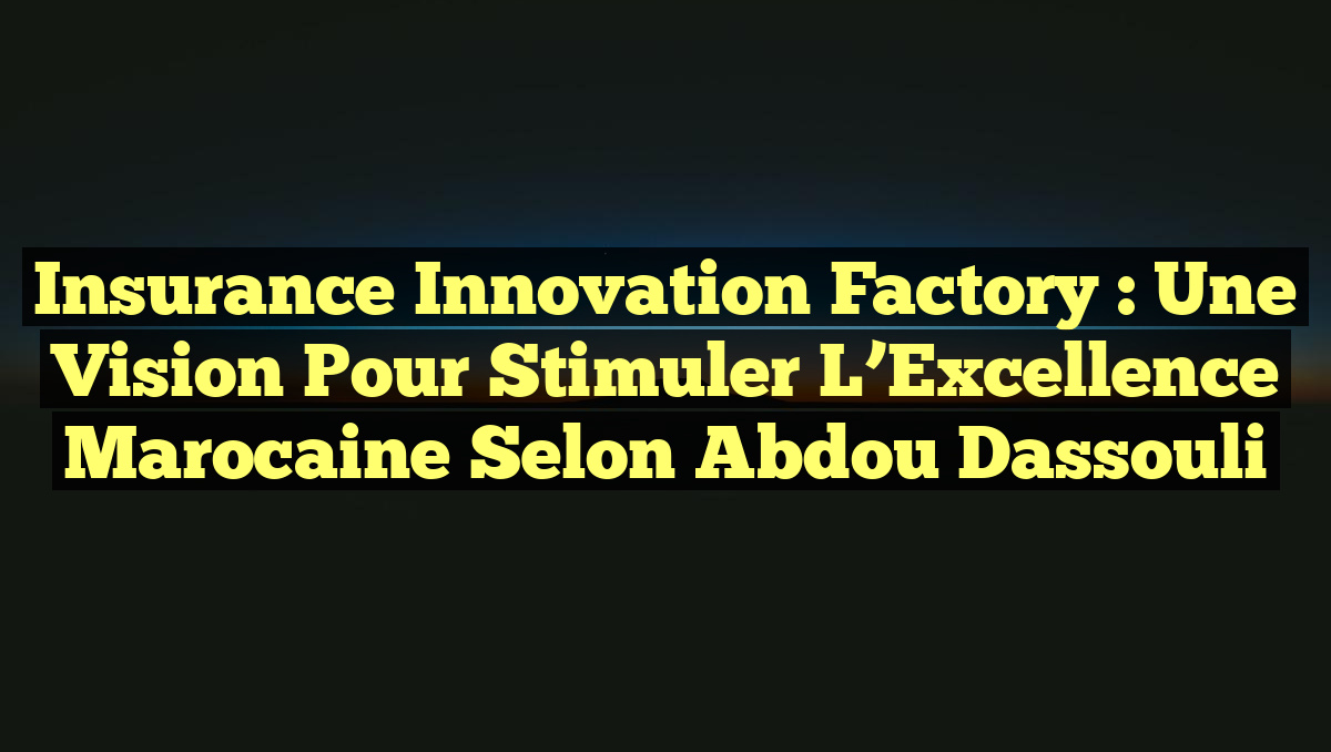 Insurance Innovation Factory : Une Vision Pour Stimuler l&rsquo;Excellence Marocaine selon Abdou Dassouli