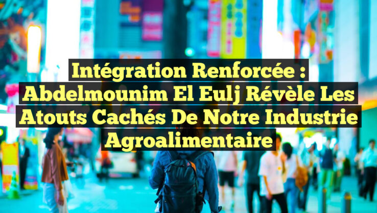 Intégration renforcée : Abdelmounim El Eulj révèle les atouts cachés de notre industrie agroalimentaire