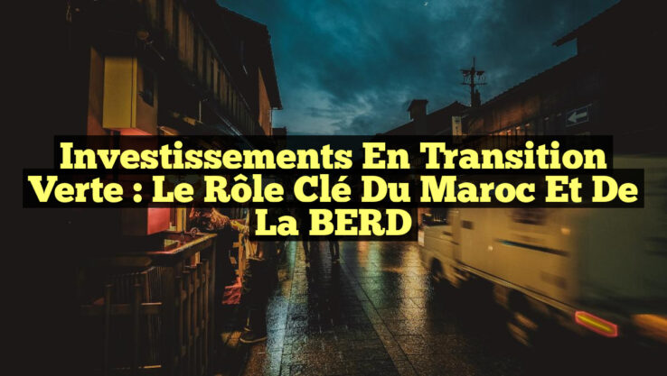 Investissements en Transition Verte : Le Rôle Clé du Maroc et de la BERD