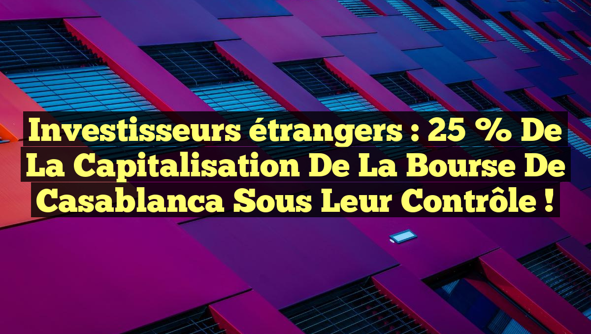 Investisseurs étrangers : 25 % de la capitalisation de la Bourse de Casablanca sous leur contrôle !