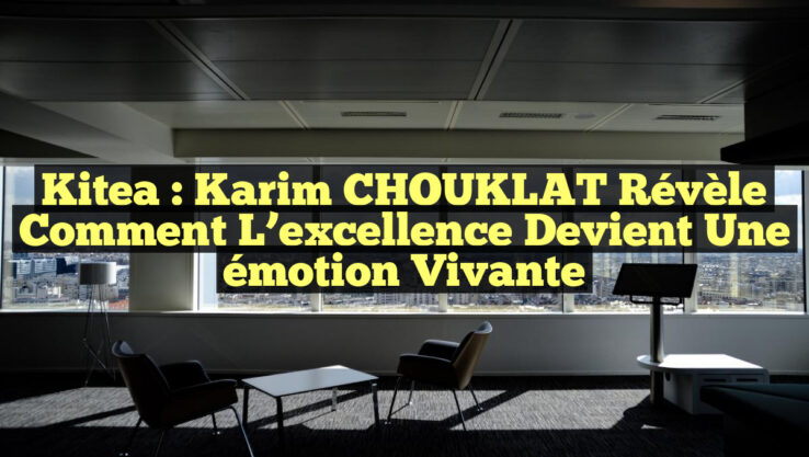 Kitea : Karim CHOUKLAT révèle comment l’excellence devient une émotion vivante