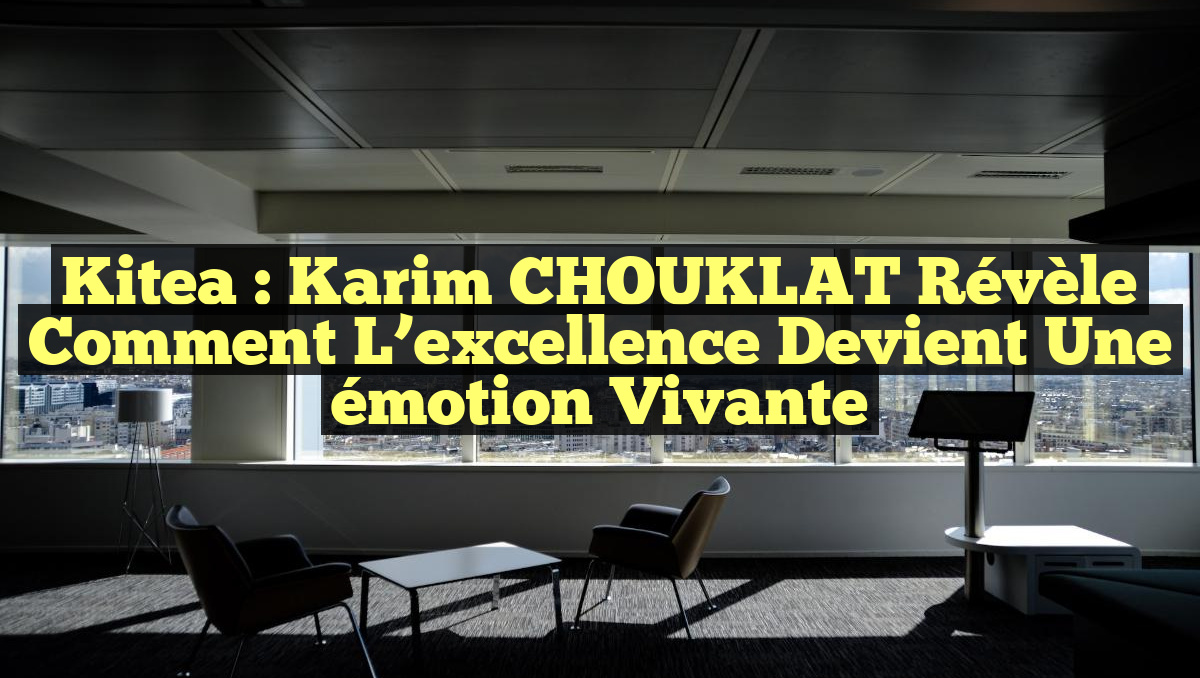Kitea : Karim CHOUKLAT révèle comment l&rsquo;excellence devient une émotion vivante