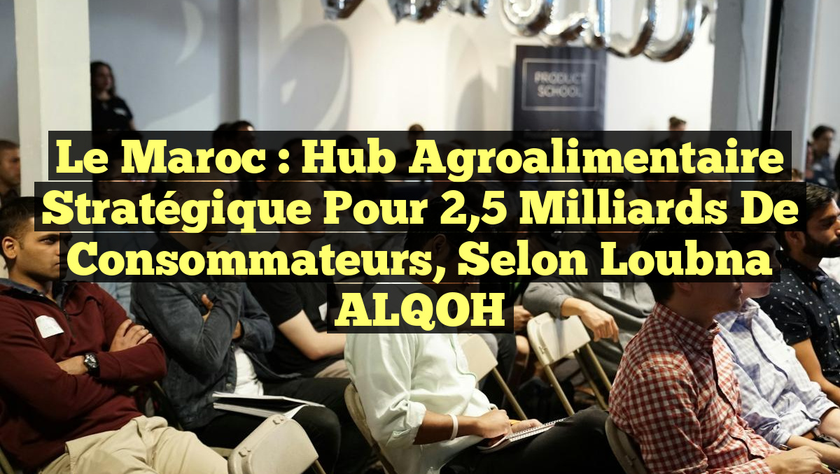Le Maroc : Hub Agroalimentaire Stratégique pour 2,5 Milliards de Consommateurs, selon Loubna ALQOH