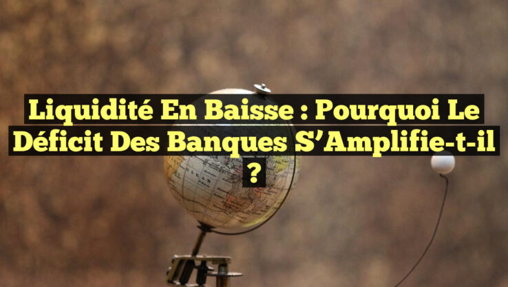 Liquidité en Baisse : Pourquoi le Déficit des Banques S’Amplifie-t-il ?