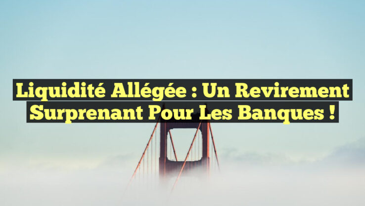 Liquidité allégée : un revirement surprenant pour les banques !