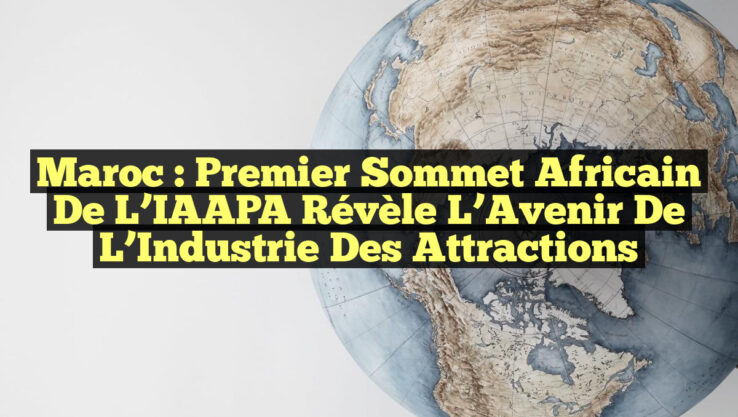 Maroc : Premier Sommet Africain de l’IAAPA Révèle l’Avenir de l’Industrie des Attractions