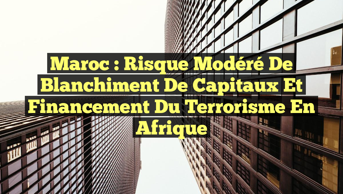 Maroc : Risque Modéré de Blanchiment de Capitaux et Financement du Terrorisme en Afrique