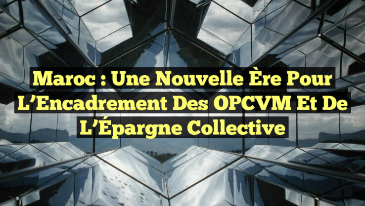 Maroc : Une Nouvelle Ère pour l’Encadrement des OPCVM et de l’Épargne Collective
