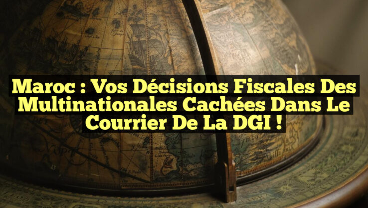 Maroc : Vos Décisions Fiscales des Multinationales Cachées dans le Courrier de la DGI !