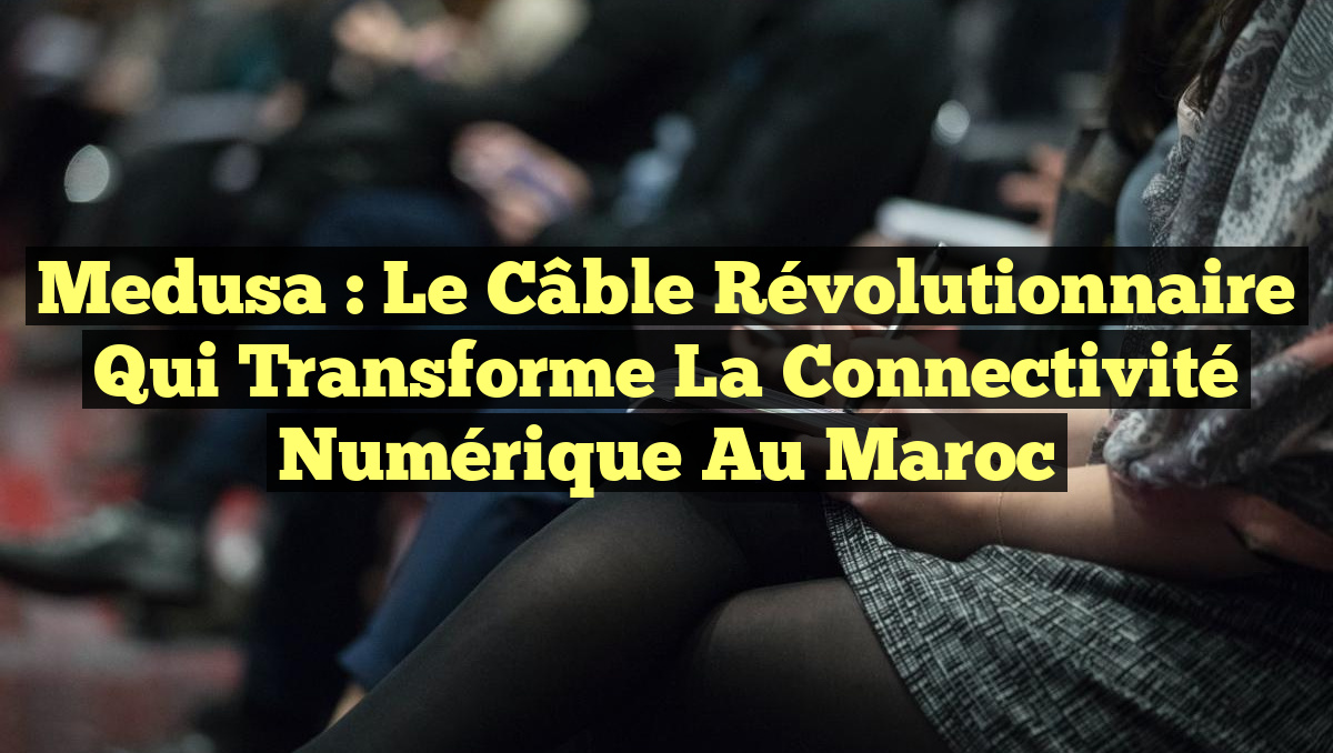 Medusa : Le câble révolutionnaire qui transforme la connectivité numérique au Maroc