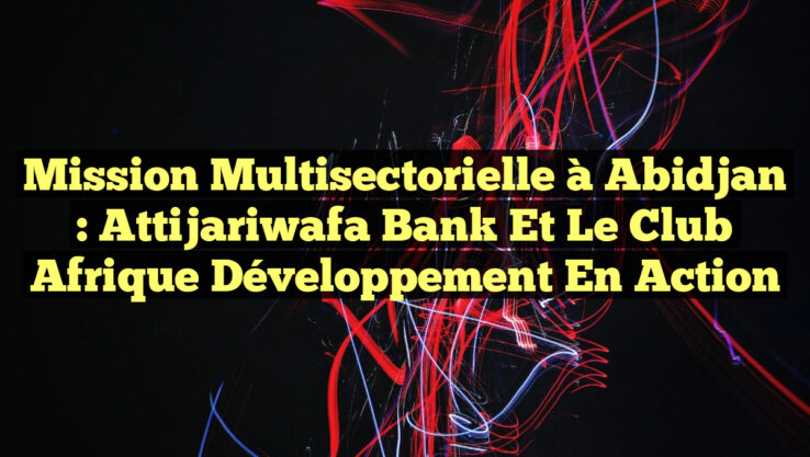 Mission Multisectorielle à Abidjan : Attijariwafa Bank et le Club Afrique Développement en Action