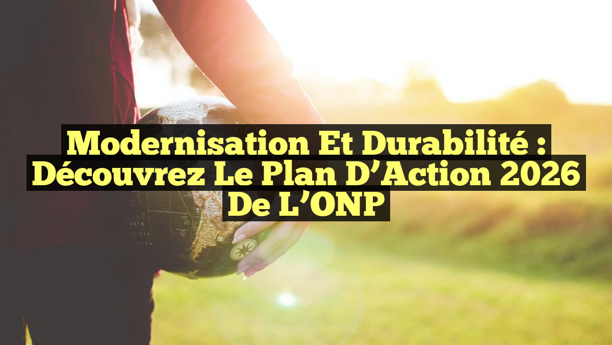 Modernisation et Durabilité : Découvrez le Plan d&rsquo;Action 2026 de l&rsquo;ONP
