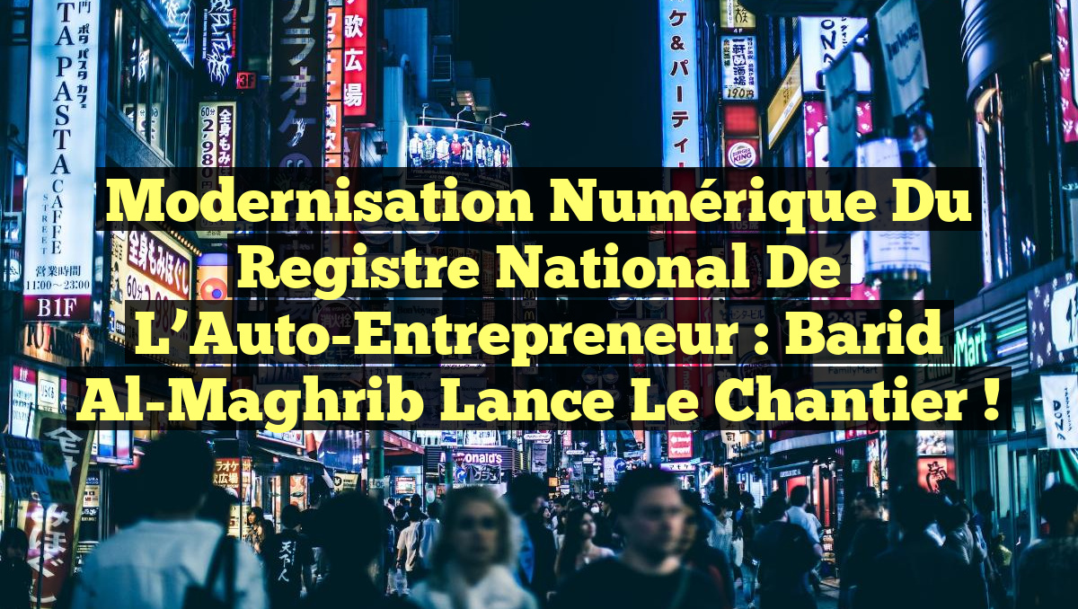 Modernisation Numérique du Registre National de l’Auto-Entrepreneur : Barid Al-Maghrib Lance le Chantier !