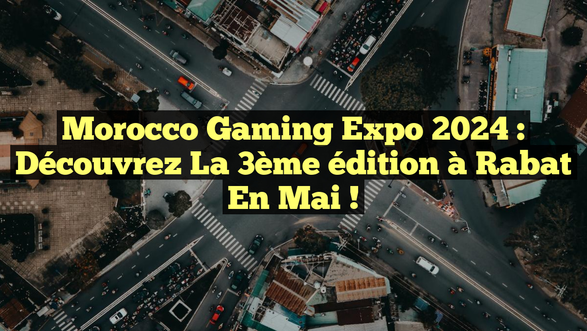 Morocco Gaming Expo 2024 : Découvrez la 3ème édition à Rabat en mai !