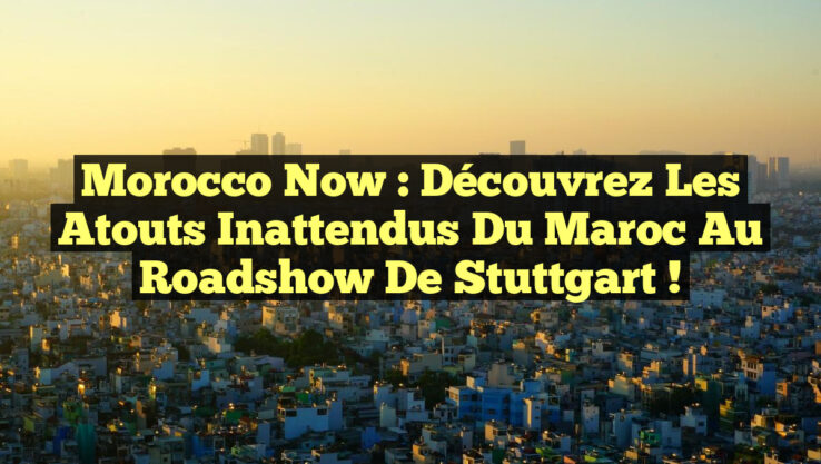 Morocco Now : Découvrez les Atouts Inattendus du Maroc au Roadshow de Stuttgart !