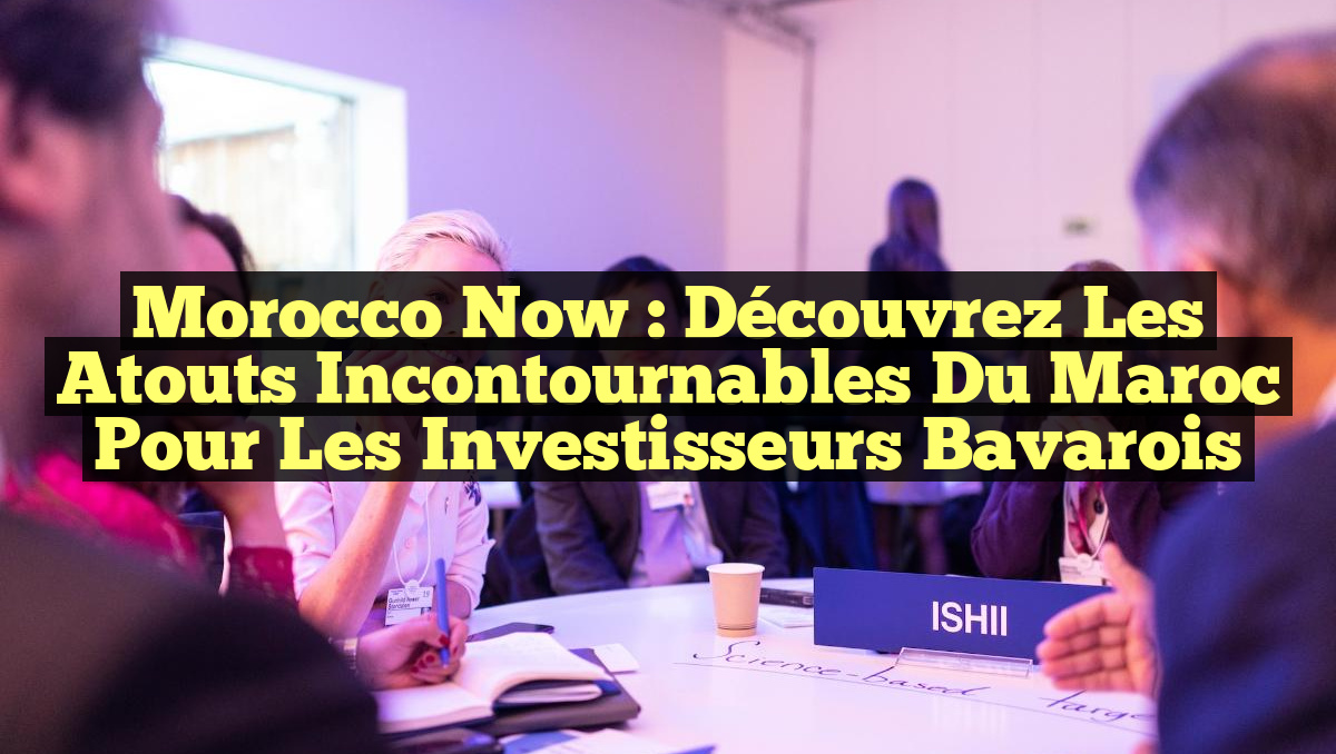 Morocco Now : Découvrez les Atouts Incontournables du Maroc pour les Investisseurs Bavarois