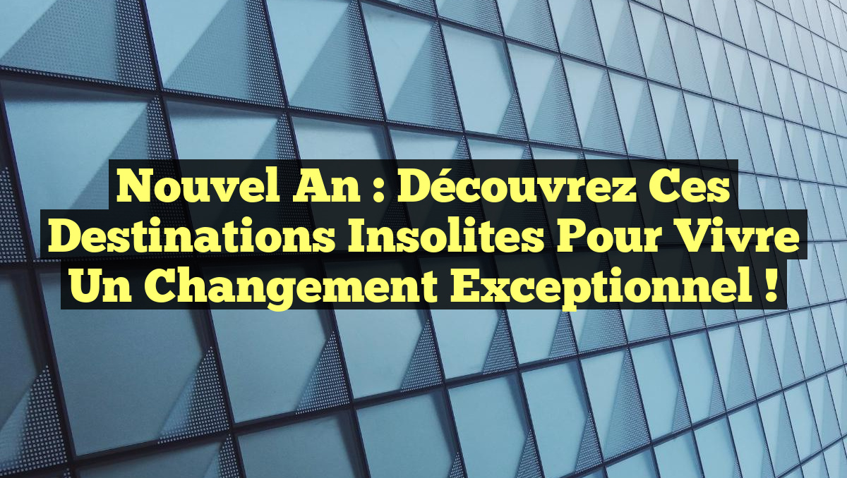 Nouvel An : Découvrez ces destinations insolites pour vivre un changement exceptionnel !