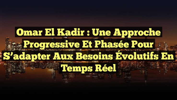 Omar El Kadir : Une Approche Progressive et Phasée pour S’adapter aux Besoins Évolutifs en Temps Réel
