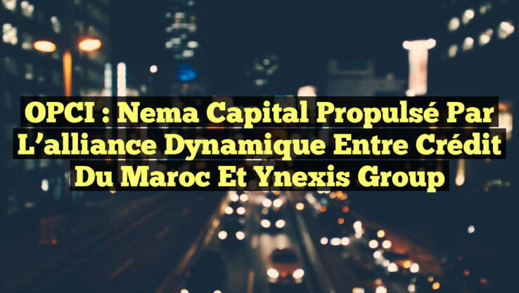 OPCI : Nema Capital propulsé par l’alliance dynamique entre Crédit du Maroc et Ynexis Group