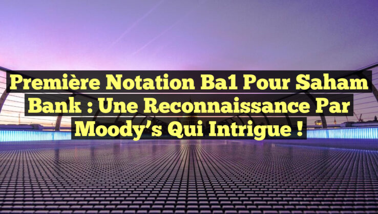 Première notation Ba1 pour Saham Bank : une reconnaissance par Moody’s qui intrigue !
