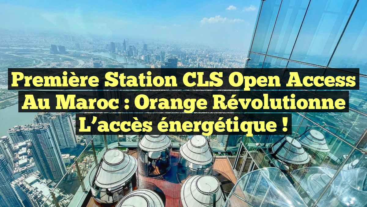 Première station CLS open access au Maroc : Orange révolutionne l&rsquo;accès énergétique !