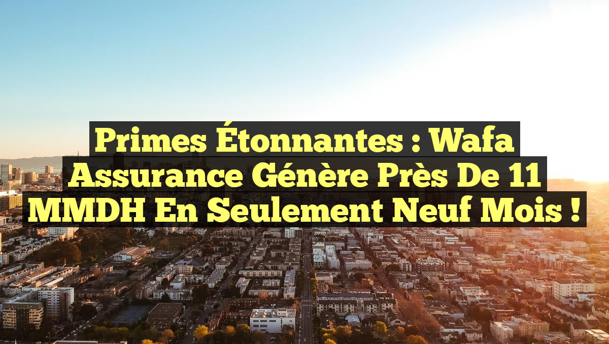 Primes Étonnantes : Wafa Assurance Génère Près de 11 MMDH en Seulement Neuf Mois !