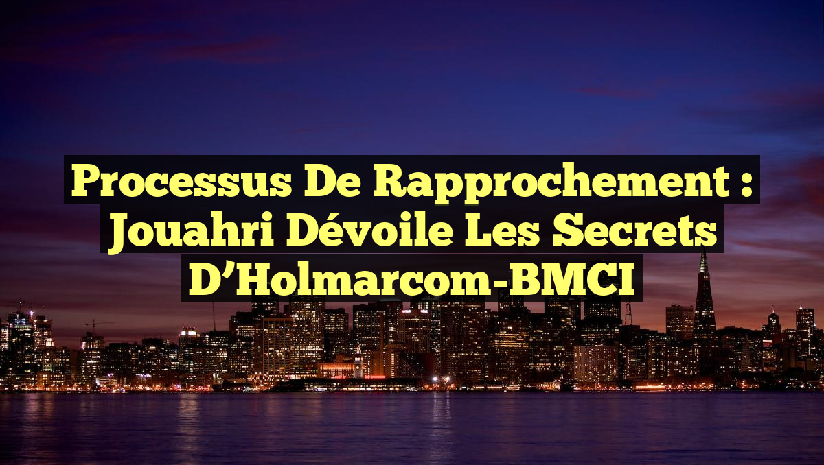 Processus de Rapprochement : Jouahri Dévoile les Secrets d&rsquo;Holmarcom-BMCI