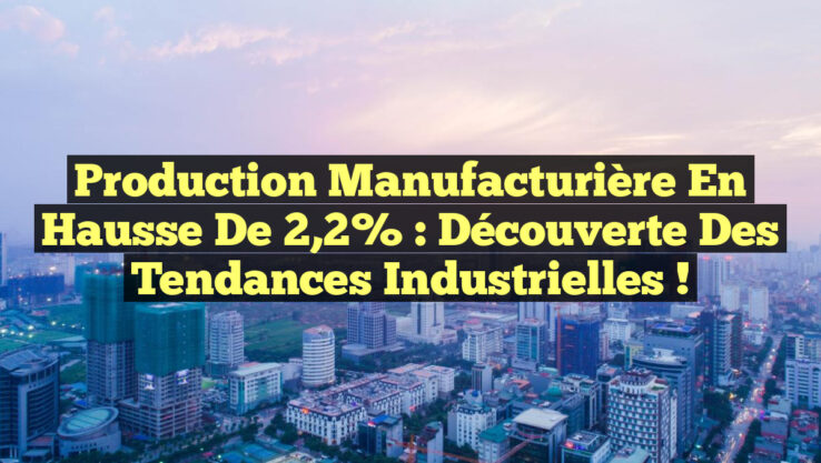 Production manufacturière en hausse de 2,2% : Découverte des tendances industrielles !
