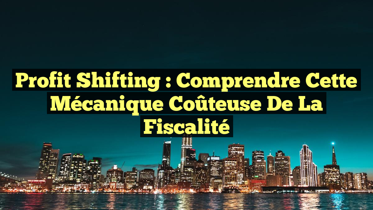 Profit Shifting : Comprendre cette Mécanique Coûteuse de la Fiscalité