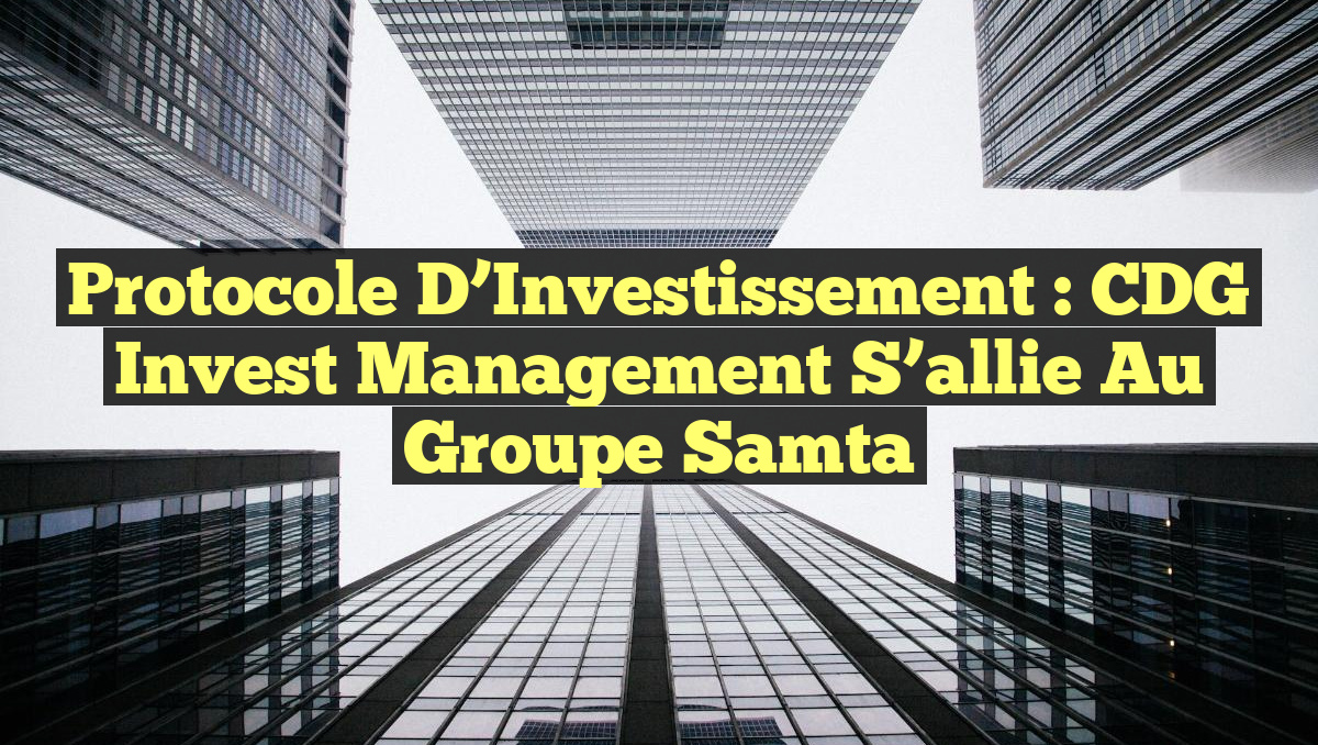 Protocole d’Investissement : CDG Invest Management s’allie au Groupe Samta