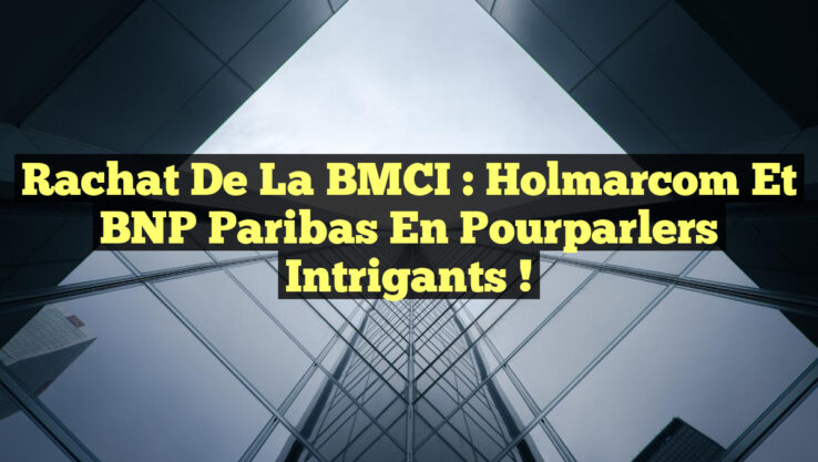 Rachat de la BMCI : Holmarcom et BNP Paribas en pourparlers intrigants !