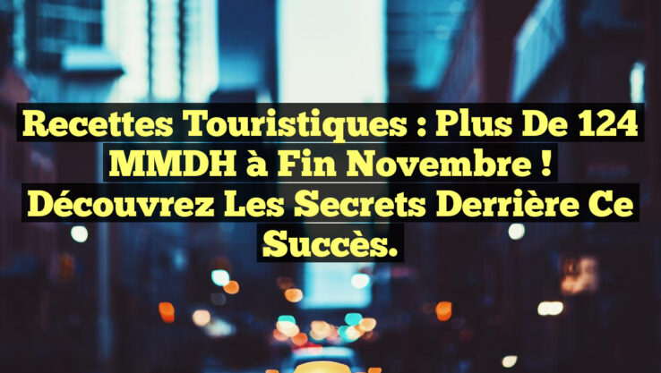 Recettes Touristiques : Plus de 124 MMDH à Fin Novembre ! Découvrez les Secrets Derrière ce Succès.