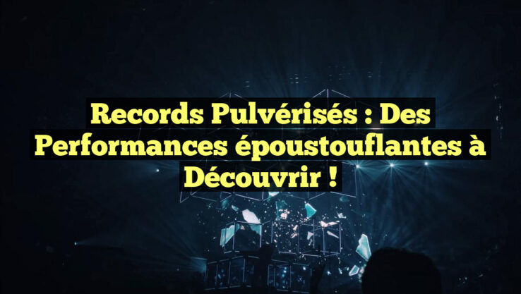 Records pulvérisés : des performances époustouflantes à découvrir ! Records pulvérisés : des performances époustouflantes à découvrir !