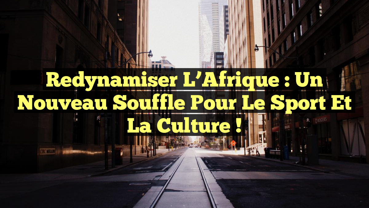 Redynamiser l&rsquo;Afrique : Un Nouveau Souffle pour le Sport et la Culture !