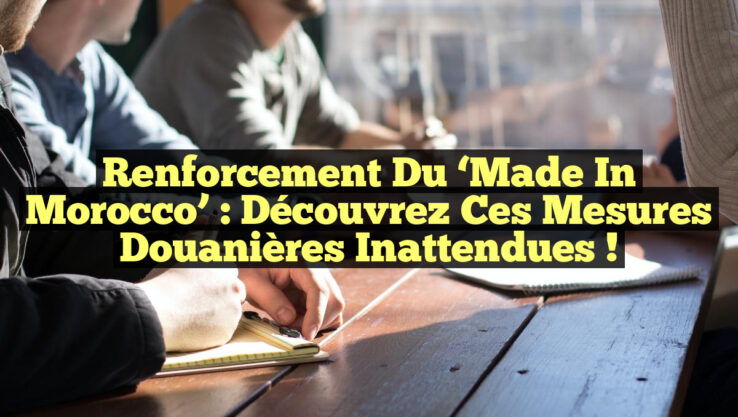 Renforcement du ‘Made in Morocco’ : Découvrez ces Mesures Douanières Inattendues !