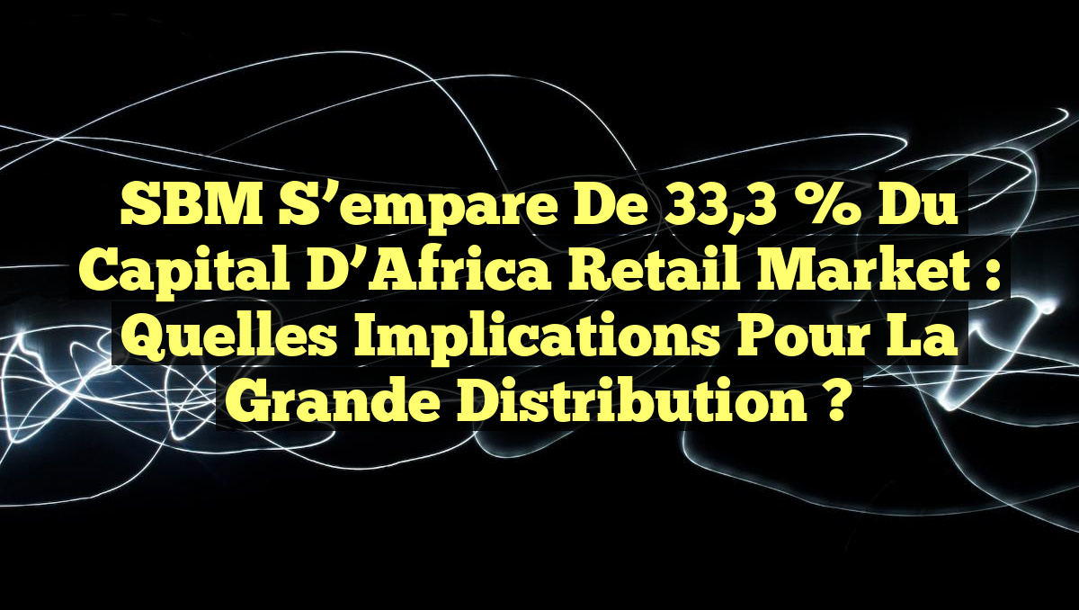 SBM s’empare de 33,3 % du capital d&rsquo;Africa Retail Market : Quelles implications pour la grande distribution ?