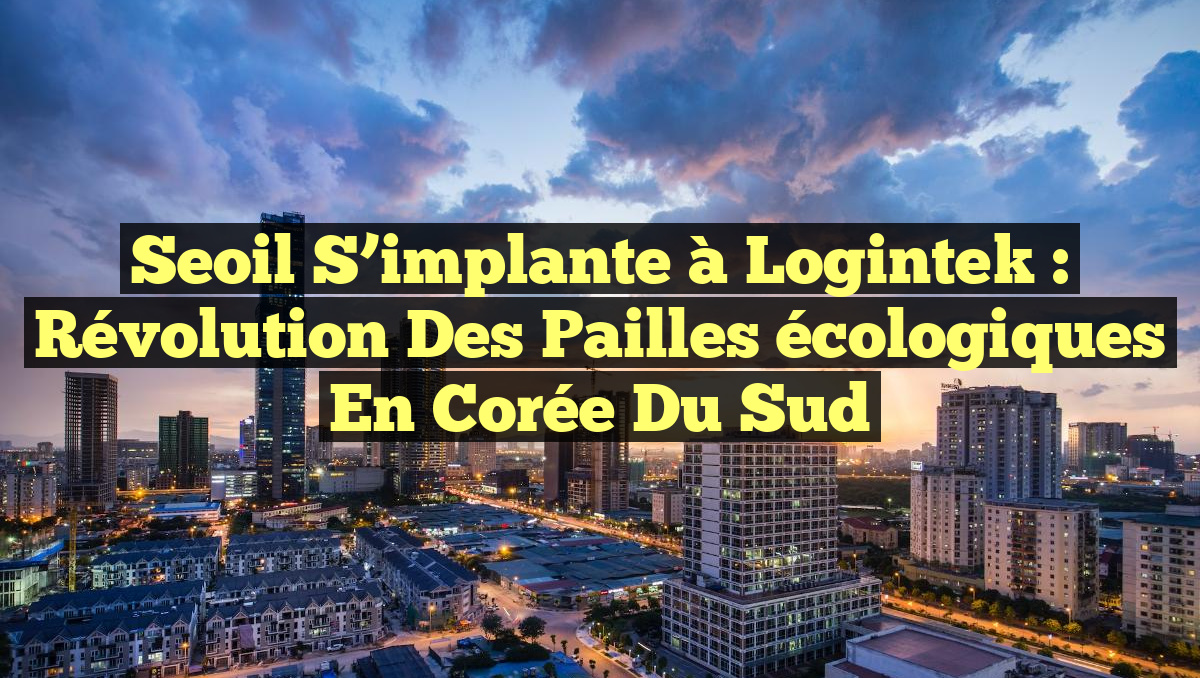 Seoil s&rsquo;implante à Logintek : Révolution des pailles écologiques en Corée du Sud