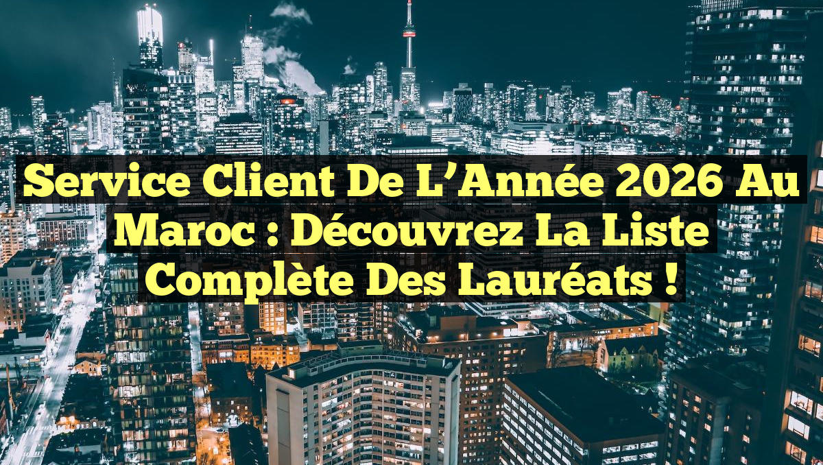 Service Client de l’Année 2026 au Maroc : Découvrez la Liste Complète des Lauréats !