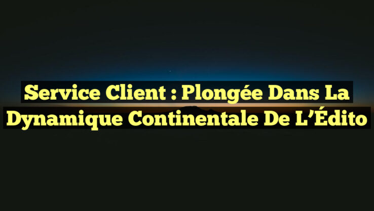 Service Client : Plongée dans la Dynamique Continentale de l’Édito