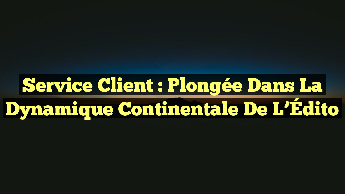 Service Client : Plongée dans la Dynamique Continentale de l&rsquo;Édito