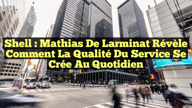 Shell : Mathias de Larminat révèle comment la qualité du service se crée au quotidien